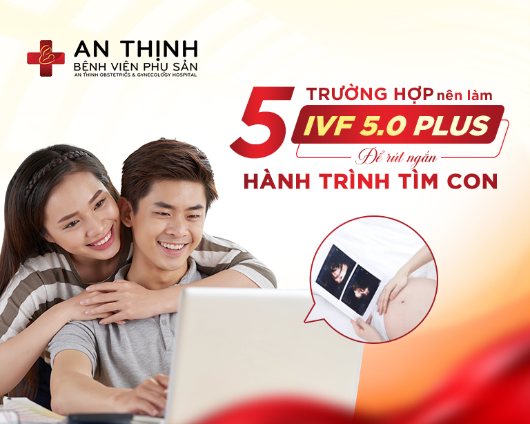 5 TRƯỜNG HỢP NÊN LÀM IVF 5.0 PLUS ĐỂ RÚT NGẮN HÀNH TRÌNH TÌM CON 