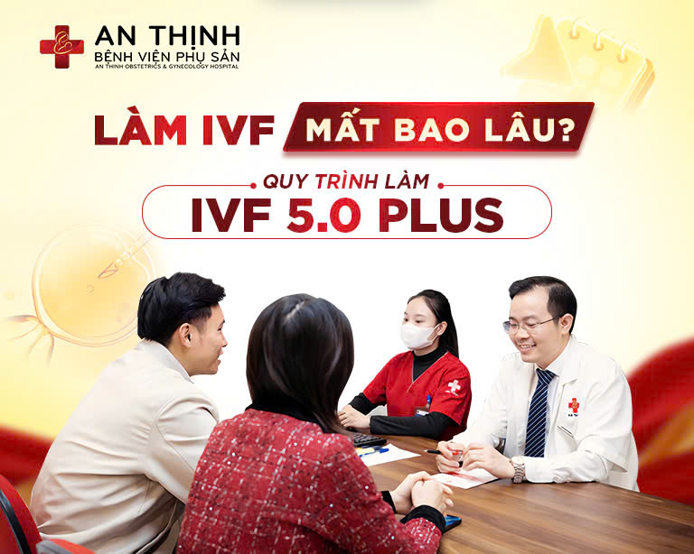 LÀM IVF MẤT BAO LÂU? QUY TRÌNH THỰC HIỆN IVF 5.0 PLUS CHO CÁC CẶP VỢ CHỒNG